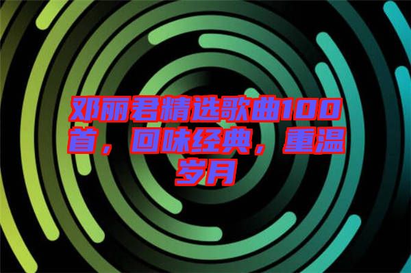 鄧麗君精選歌曲100首，回味經(jīng)典，重溫歲月