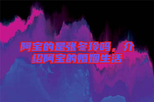 阿寶的是張冬玲嗎，介紹阿寶的婚姻生活