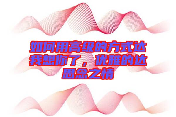 如何用高級(jí)的方式達(dá)我想你了，優(yōu)雅的達(dá)思念之情