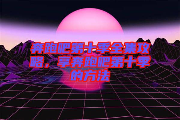 奔跑吧第十季全集攻略，享奔跑吧第十季的方法
