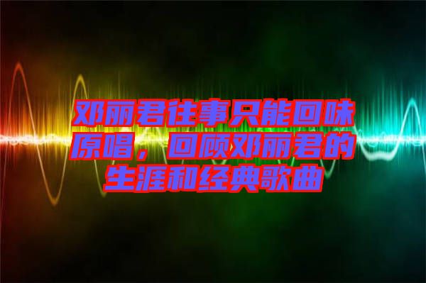 鄧麗君往事只能回味原唱，回顧?quán)圎惥纳暮徒?jīng)典歌曲