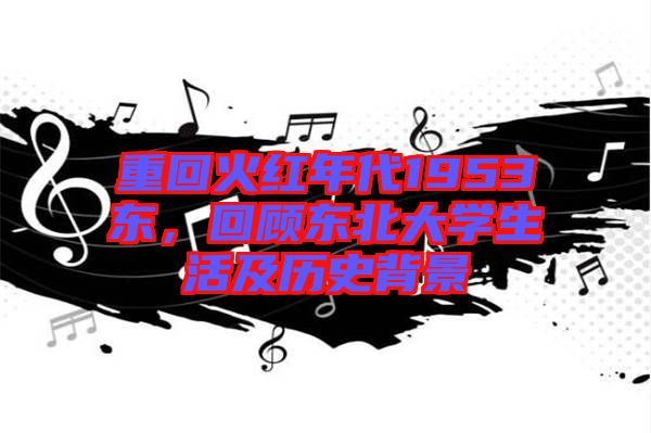 重回火紅年代1953東，回顧東北大學(xué)生活及歷史背景