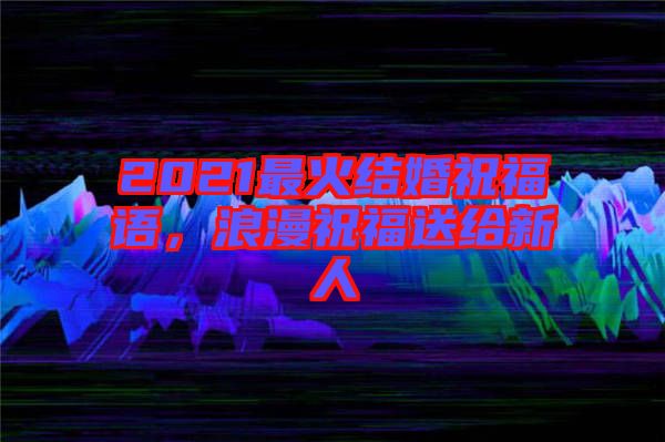 2021最火結婚祝福語，浪漫祝福送給新人