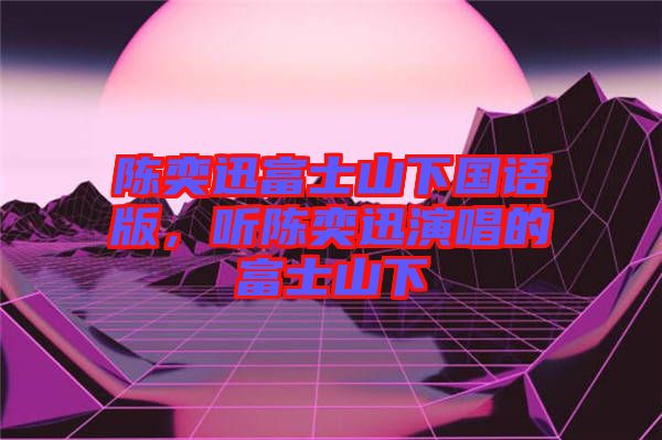 陳奕迅富士山下國語版，聽陳奕迅演唱的富士山下