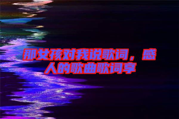 那女孩對(duì)我說(shuō)歌詞，感人的歌曲歌詞享