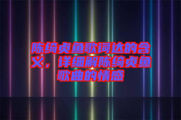 陳綺貞魚歌詞達(dá)的含義，詳細(xì)解陳綺貞魚歌曲的情感