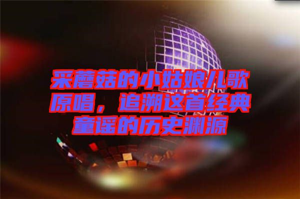 采蘑菇的小姑娘兒歌原唱，追溯這首經(jīng)典童謠的歷史淵源