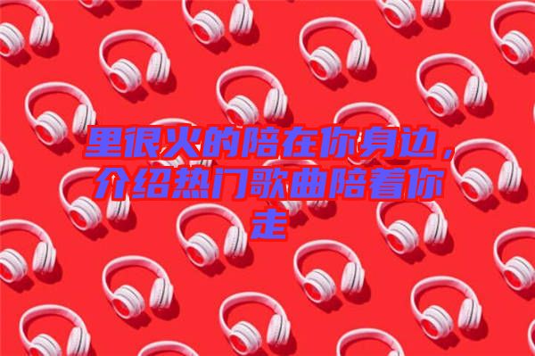 里很火的陪在你身邊，介紹熱門歌曲陪著你走