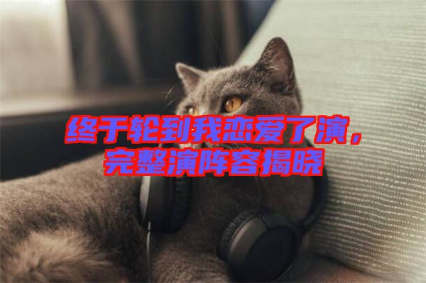 終于輪到我戀愛了演，完整演陣容揭曉