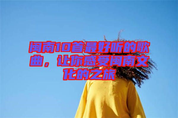 閩南10首最好聽的歌曲，讓你感受閩南文化的之旅
