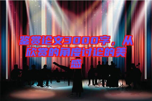 鑒賞論文3000字，從欣賞的角度討論的美感