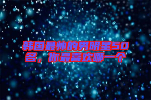 韓國最帥的男明星50名，你最喜歡哪一個