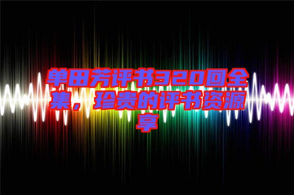 單田芳評(píng)書320回全集，珍貴的評(píng)書資源享