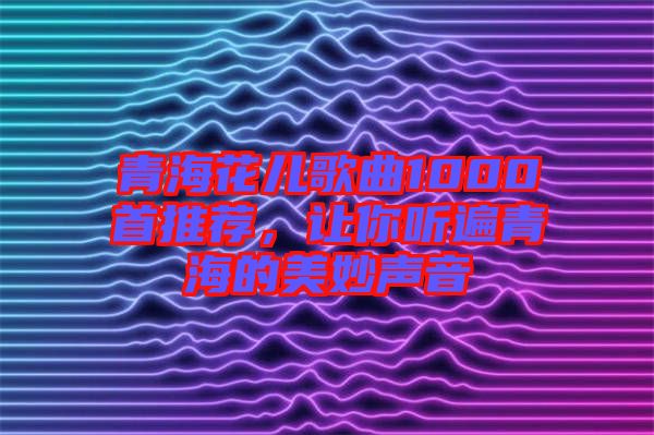 青?；▋焊枨?000首推薦，讓你聽遍青海的美妙聲音