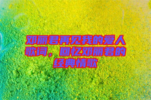 鄧麗君再見我的愛人歌詞，回憶鄧麗君的經(jīng)典情歌