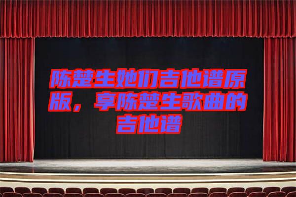 陳楚生她們吉他譜原版，享陳楚生歌曲的吉他譜