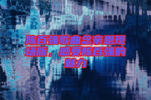 陳百?gòu)?qiáng)歌曲念親恩現(xiàn)場(chǎng)版，感受陳百?gòu)?qiáng)的魅力