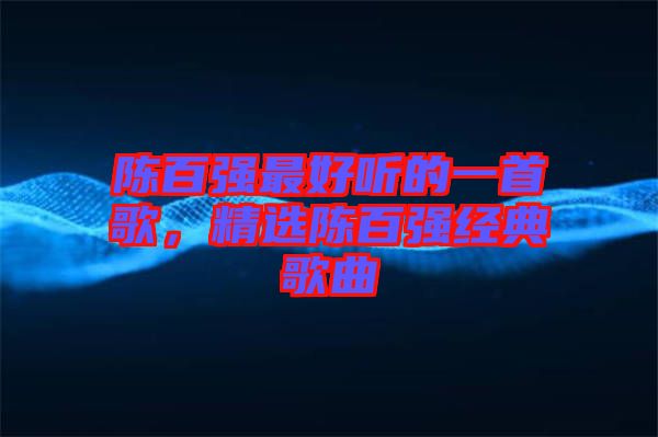 陳百?gòu)?qiáng)最好聽(tīng)的一首歌，精選陳百?gòu)?qiáng)經(jīng)典歌曲