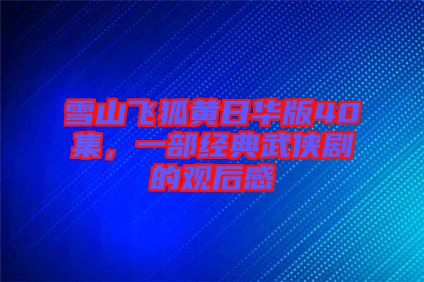 雪山飛狐黃日華版40集，一部經(jīng)典武俠劇的觀后感