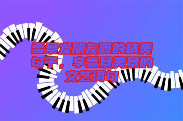 雪景發(fā)朋友圈的精美句子，享雪景美景的文藝詞句