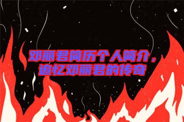 鄧麗君簡歷個人簡介，追憶鄧麗君的傳奇