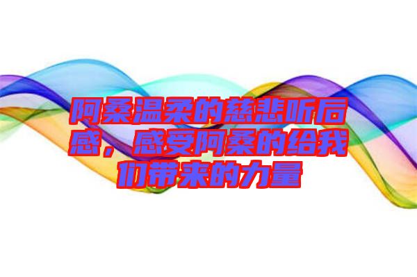 阿桑溫柔的慈悲聽后感，感受阿桑的給我們帶來的力量