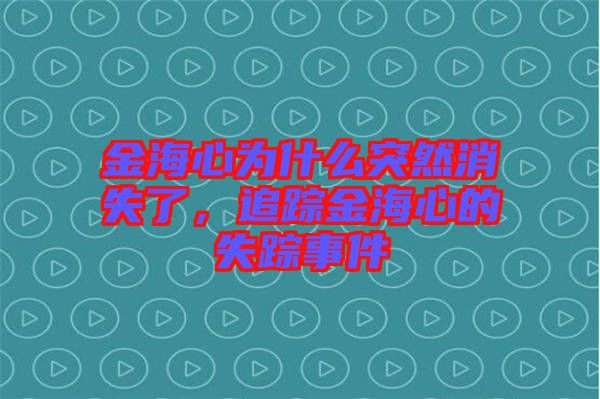 金海心為什么突然消失了，追蹤金海心的失蹤事件