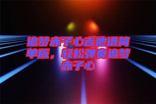 追夢赤子心吉他譜簡單版，輕松彈奏追夢赤子心