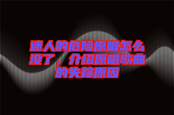 迷人的危險原唱怎么沒了，介紹原唱歌曲的失蹤原因
