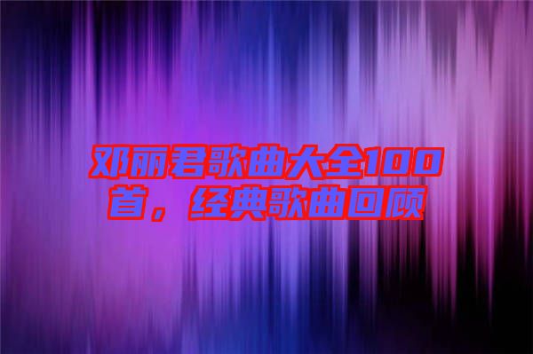 鄧麗君歌曲大全100首，經(jīng)典歌曲回顧
