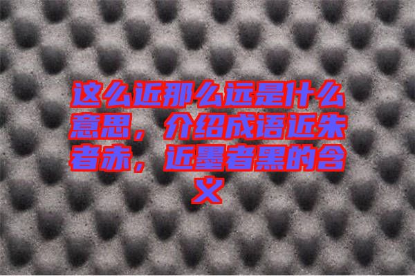 這么近那么遠(yuǎn)是什么意思，介紹成語(yǔ)近朱者赤，近墨者黑的含義